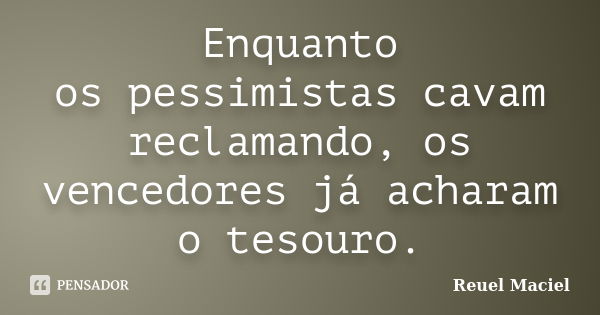 Enquanto os pessimistas cavam reclamando, os vencedores já acharam o tesouro.... Frase de Reuel Maciel.