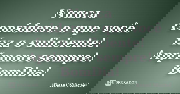 Nunca considere o que você faz o suficiente! Aprimore sempre! BomDia!... Frase de Reuel Maciel.