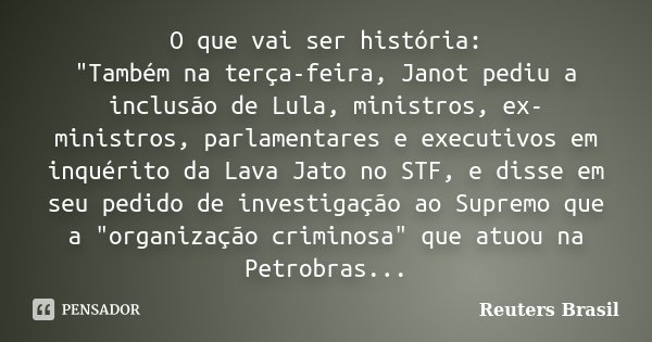 O que vai ser história: "Também na terça-feira, Janot pediu a inclusão de Lula, ministros, ex-ministros, parlamentares e executivos em inquérito da Lava Ja... Frase de Reuters Brasil.