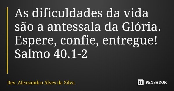 As dificuldades da vida são a antessala da Glória. Espere, confie, entregue! Salmo 40.1-2... Frase de Rev. Alexsandro Alves da Silva.