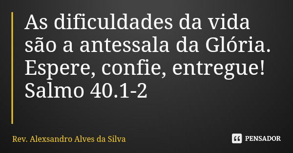 As dificuldades da vida são a antessala da Glória. Espere, confie, entregue! Salmo 40.1-2... Frase de Rev. Alexsandro Alves da Silva.