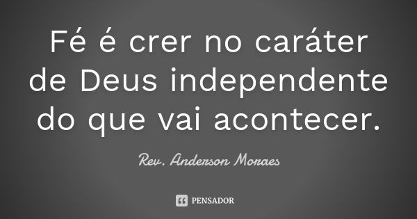 Fé é crer no caráter de Deus independente do que vai acontecer.... Frase de Rev. Anderson Moraes.