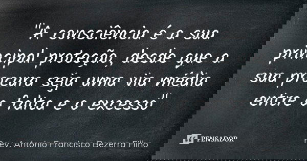 "A consciência é a sua principal proteção, desde que a sua procura seja uma via média entre a falta e o excesso"... Frase de Rev. Antonio Francisco Bezerra Filho.