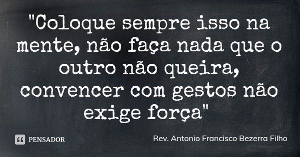 "Coloque sempre isso na mente, não faça nada que o outro não queira, convencer com gestos não exige força"... Frase de Rev. Antonio Francisco Bezerra Filho.