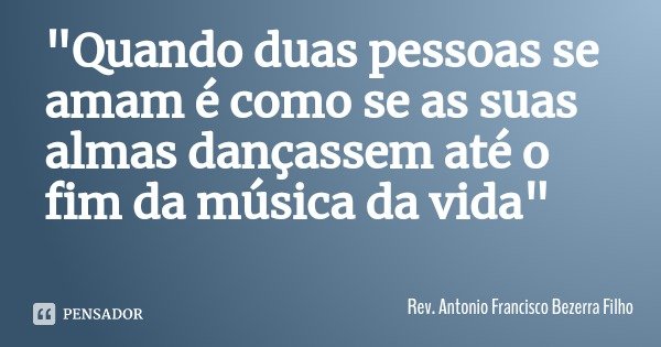 "Quando duas pessoas se amam é como se as suas almas dançassem até o fim da música da vida"... Frase de Rev. Antonio Francisco Bezerra Filho.
