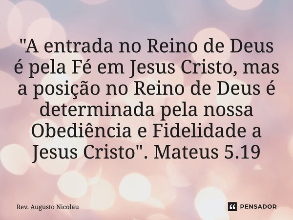 ⁠"A entrada no Reino de Deus é pela Fé em Jesus Cristo, mas a posição no Reino de Deus é determinada pela nossa Obediência e Fidelidade a Jesus Cristo"... Frase de Rev. Augusto Nicolau.