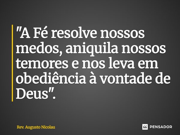 ⁠"A Fé resolve nossos medos, aniquila nossos temores e nos leva em obediência à vontade de Deus".... Frase de Rev. Augusto Nicolau.