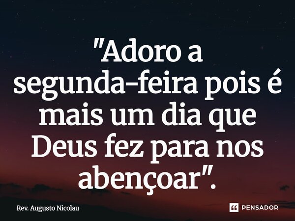 ⁠⁠"Adoro a segunda-feira pois é mais um dia que Deus fez para nos abençoar".... Frase de Rev. Augusto Nicolau.