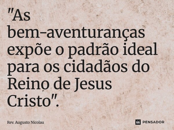 ⁠"As bem-aventuranças expõe o padrão ideal para os cidadãos do Reino de Jesus Cristo".... Frase de Rev. Augusto Nicolau.