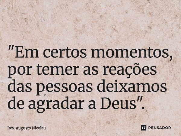 ⁠ "Em certos momentos, por temer as reações das pessoas deixamos de agradar a Deus".... Frase de Rev. Augusto Nicolau.