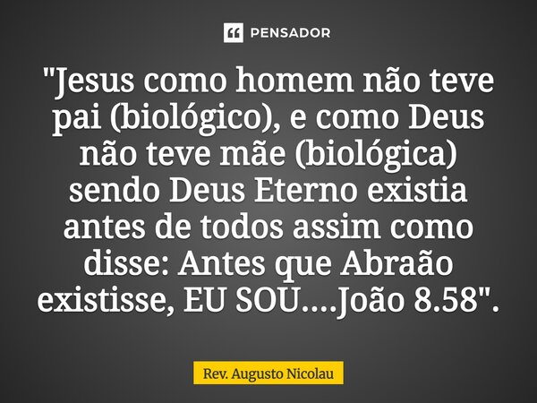 ⁠"Jesus como homem não teve pai (biológico), e como Deus não teve mãe (biológica) sendo Deus Eterno existia antes de todos assim como disse: Antes que Abra... Frase de Rev. Augusto Nicolau.