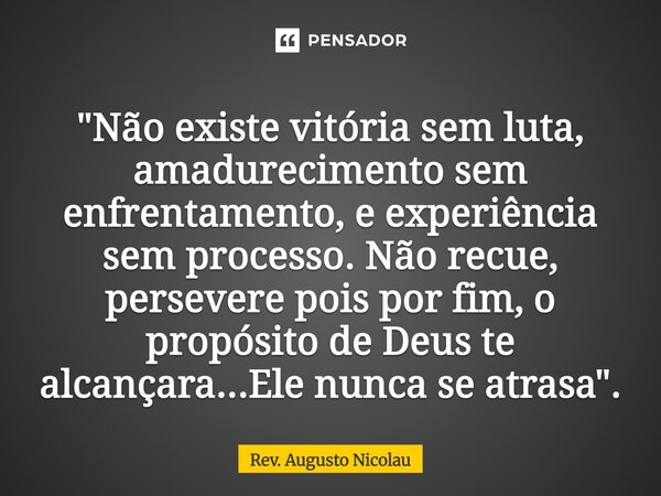 ⁠"Não existe vitória sem luta, amadurecimento sem enfrentamento, e experiência sem processo. Não recue, persevere pois por fim, o propósito de Deus te alca... Frase de Rev. Augusto Nicolau.