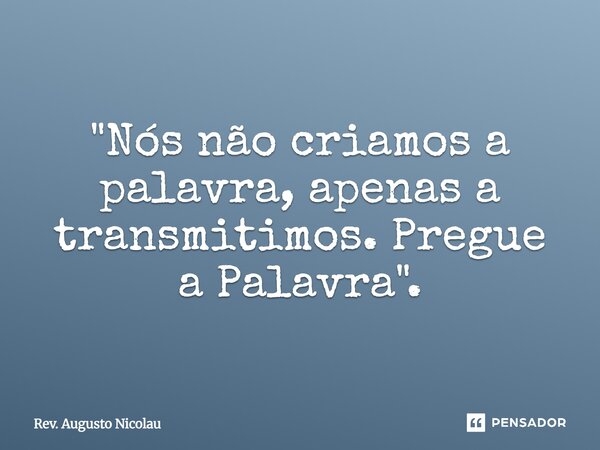 ⁠⁠"Nós não criamos a palavra, apenas a transmitimos. Pregue a Palavra".... Frase de Rev. Augusto Nicolau.