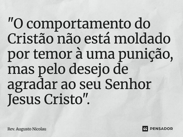 ⁠"O comportamento do Cristão não está moldado por temor à uma punição, mas pelo desejo de agradar ao seu Senhor Jesus Cristo".... Frase de Rev. Augusto Nicolau.