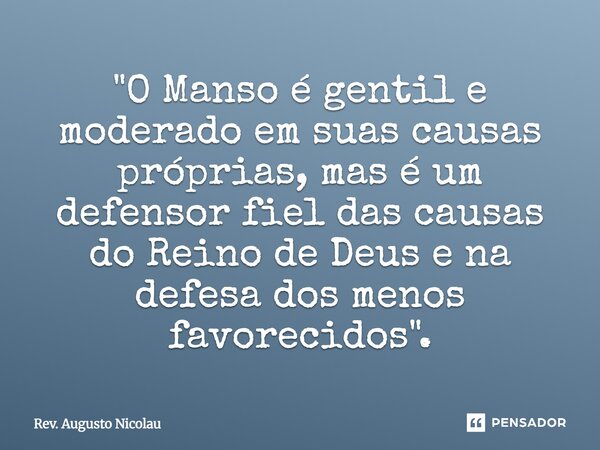 ⁠"O Manso é gentil e moderado em suas causas próprias, mas é um defensor fiel das causas do Reino de Deus e na defesa dos menos favorecidos".... Frase de Rev. Augusto Nicolau.