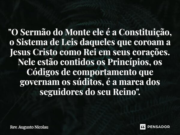 "O Sermão do Monte ele é a Constituição, o Sistema de Leis daqueles que coroam a Jesus Cristo como Rei em seus corações. Nele estão contidos os Princípios... Frase de Rev. Augusto Nicolau.