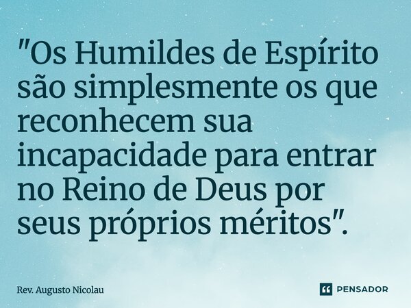 ⁠"Os Humildes de Espírito são simplesmente os que reconhecem sua incapacidade para entrar no Reino de Deus por seus próprios méritos".... Frase de Rev. Augusto Nicolau.