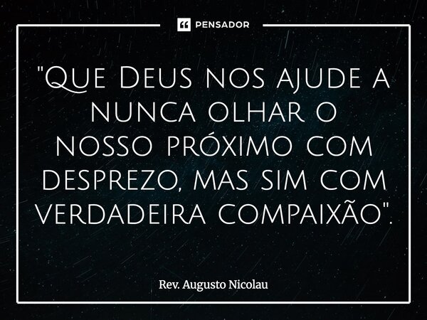 ⁠"Que Deus nos ajude a nunca olhar o nosso próximo com desprezo, mas sim com verdadeira compaixão".... Frase de Rev. Augusto Nicolau.
