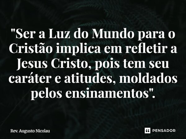 ⁠"Ser a Luz do Mundo para o Cristão implica em refletir a Jesus Cristo, pois tem seu caráter e atitudes, moldados pelos ensinamentos".... Frase de Rev. Augusto Nicolau.