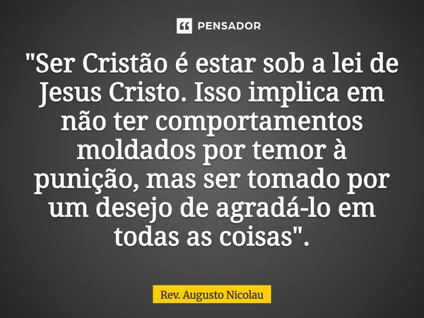 ⁠"Ser Cristão é estar sob a lei de Jesus Cristo. Isso implica em não ter comportamentos moldados por temor à punição, mas ser tomado por um desejo de agrad... Frase de Rev. Augusto Nicolau.