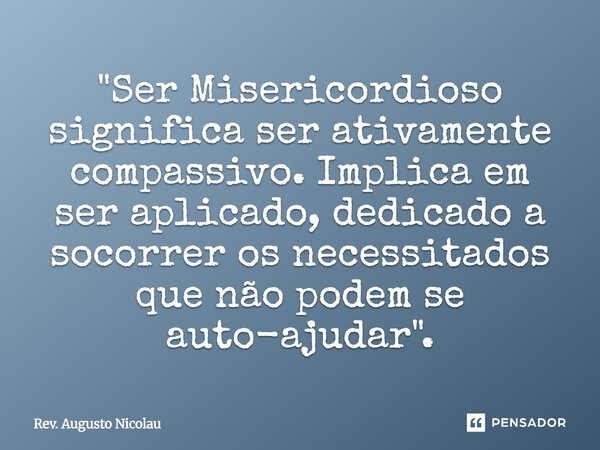 ⁠"Ser Misericordioso significa ser ativamente compassivo. Implica em ser aplicado, dedicado a socorrer os necessitados que não podem se auto-ajudar".... Frase de Rev. Augusto Nicolau.