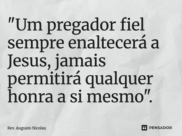 ⁠"Um pregador fiel sempre enaltecerá a Jesus, jamais permitirá qualquer honra a si mesmo".... Frase de Rev. Augusto Nicolau.