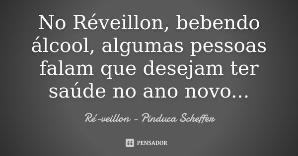 No Réveillon, bebendo álcool, algumas pessoas falam que desejam ter saúde no ano novo...... Frase de Ré-veillon - Pinduca Scheffer.