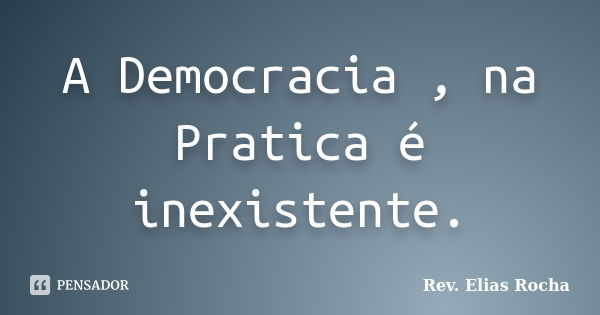 A Democracia , na Pratica é inexistente.... Frase de Rev. Elias Rocha.