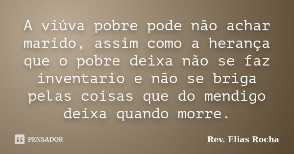 A viúva pobre pode não achar marido, assim como a herança que o pobre deixa não se faz inventario e não se briga pelas coisas que do mendigo deixa quando morre.... Frase de Rev. Elias Rocha.