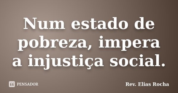 Num estado de pobreza, impera a injustiça social.... Frase de Rev. Elias Rocha.