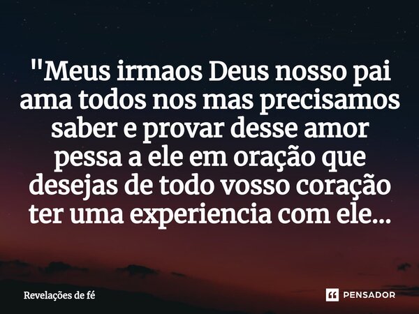 ⁠"Meus irmaos Deus nosso pai ama todos nos mas precisamos saber e provar desse amor pessa a ele em oração que desejas de todo vosso coração ter uma experie... Frase de Revelações de fé.