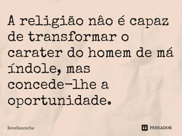⁠A religião nâo é capaz de transformar o carater do homem de má índole, mas concede-lhe a oportunidade.... Frase de ReveliasRocha.