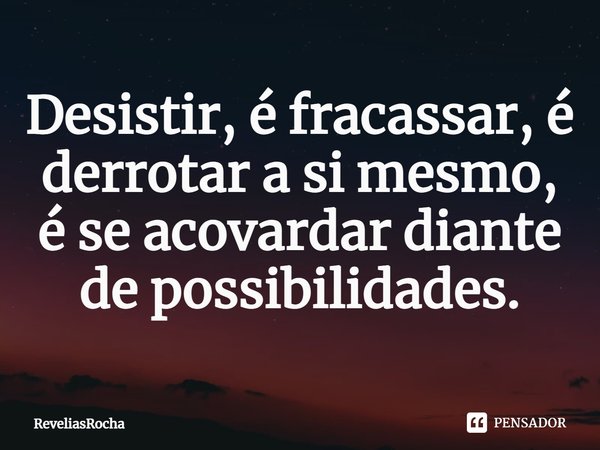 Desistir, é fracassar, é derrotar a si mesmo, é se acovardar diante de possibilidades.... Frase de ReveliasRocha.