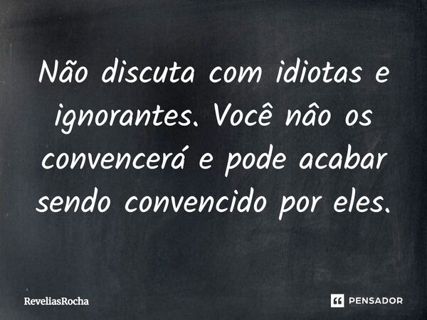 Não discuta⁠ com idiotas e ignorantes. Você não os convencerá e pode acabar sendo convencido por eles.... Frase de ReveliasRocha.