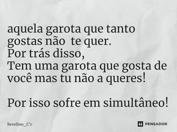 ⁠aquela garota que tanto gostas não te quer. Por trás disso, Tem uma garota que gosta de você mas tu não a queres! Por isso sofre em simultâneo!... Frase de Revelino_C'c.