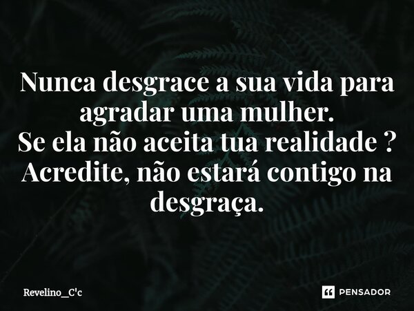 ⁠Nunca desgrace a sua vida para agradar uma mulher. Se ela não aceita tua realidade ? Acredite, não estará contigo na desgraça.... Frase de Revelino_C'c.