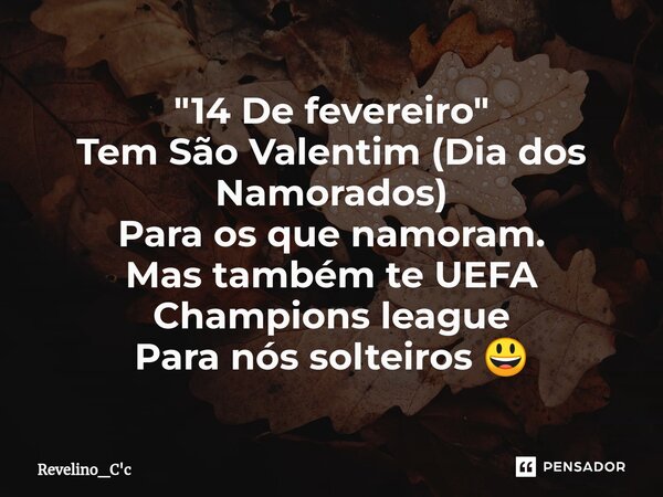 "14 De fevereiro"⁠
Tem São Valentim (Dia dos Namorados) Para os que namoram.
Mas também te UEFA Champions league Para nós solteiros 😃... Frase de Revelino_C'c.