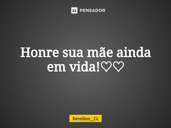 ⁠Honre sua mãe ainda em vida!♡♡... Frase de Revelino_Cc.