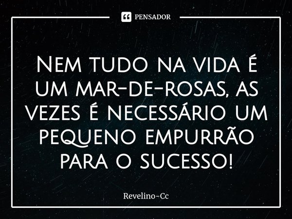 ⁠Nem tudo na vida é um mar-de-rosas, as vezes é necessário um pequeno empurrão para o sucesso!... Frase de Revelino-Cc.