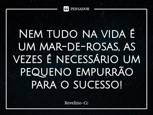 ⁠Nem tudo na vida é um mar-de-rosas, as vezes é necessário um pequeno empurrão para o sucesso!... Frase de Revelino-Cc.