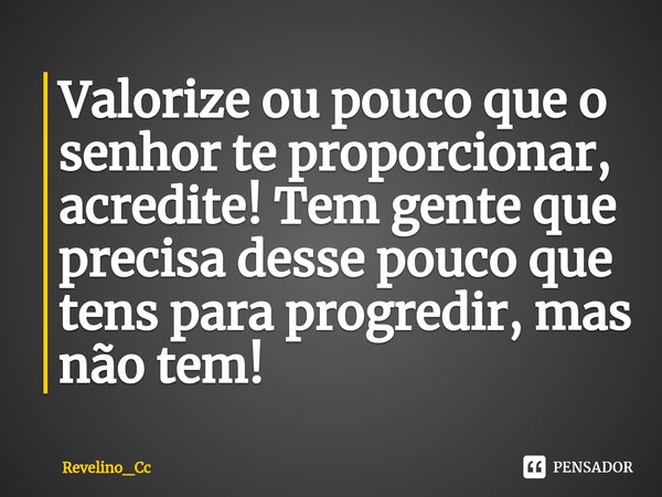 Valorize ou pouco que o senhor te proporcionar, acredite! Tem gente que precisa desse pouco que tens para progredir, mas não tem!⁠... Frase de Revelino_Cc.