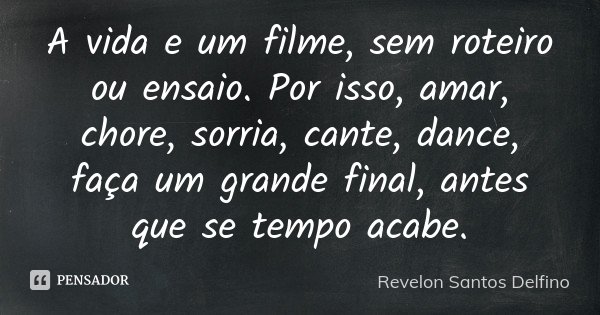 A vida e um filme, sem roteiro ou ensaio. Por isso, amar, chore, sorria, cante, dance, faça um grande final, antes que se tempo acabe.... Frase de Revelon Santos Delfino.