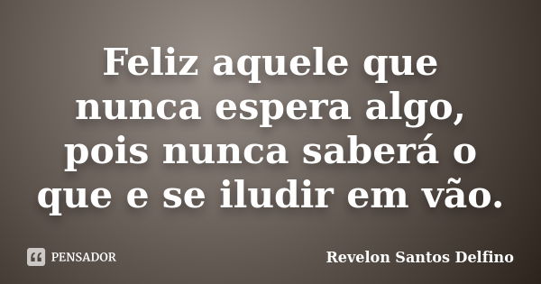 Feliz aquele que nunca espera algo, pois nunca saberá o que e se iludir em vão.... Frase de Revelon Santos Delfino.