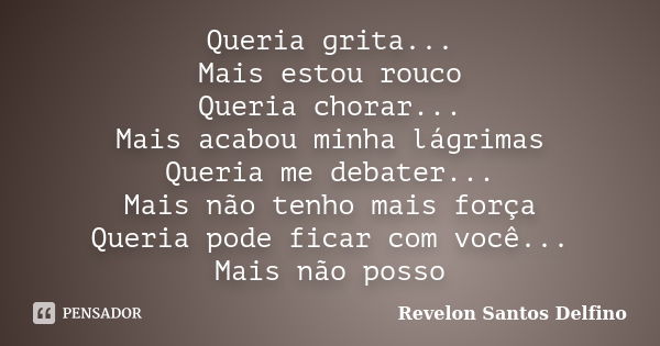 Queria grita... Mais estou rouco Queria chorar... Mais acabou minha lágrimas Queria me debater... Mais não tenho mais força Queria pode ficar com você... Mais n... Frase de Revelon Santos Delfino.