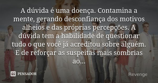 A dúvida é uma doença. Contamina a mente, gerando desconfiança dos motivos alheios e das próprias percepções. A dúvida tem a habilidade de questionar tudo o que... Frase de Revenge.