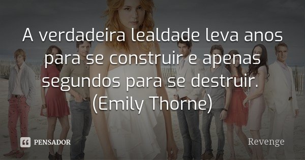 A verdadeira lealdade leva anos para se construir e apenas segundos para se destruir. (Emily Thorne)... Frase de Revenge.