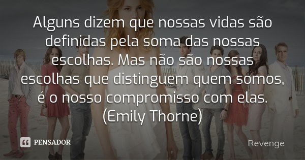 Alguns dizem que nossas vidas são definidas pela soma das nossas escolhas. Mas não são nossas escolhas que distinguem quem somos, é o nosso compromisso com elas... Frase de Revenge.