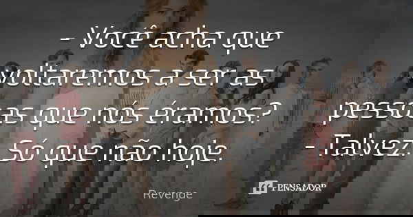 - Você acha que voltaremos a ser as pessoas que nós éramos? - Talvez. Só que não hoje.... Frase de Revenge.