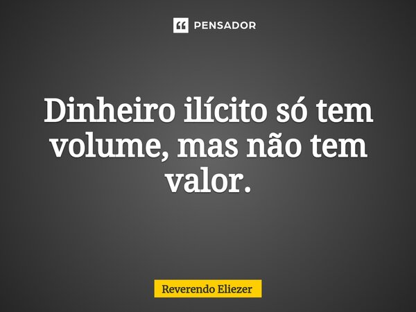 Dinheiro ilícito só tem volume, mas não tem valor.⁠... Frase de Reverendo Eliezer.
