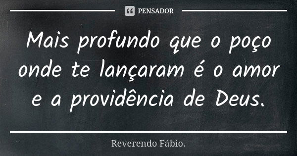 Mais profundo que o poço onde te lançaram é o amor e a providência de Deus.... Frase de Reverendo Fábio..